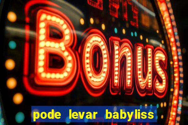 pode levar babyliss no cruzeiro