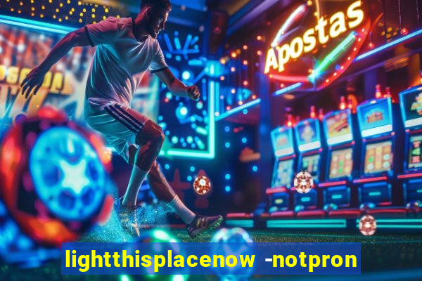 lightthisplacenow -notpron