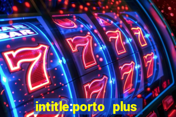 intitle:porto plus or inurl:porto plus -inurl:instagram.com or -inurl:facebook.com