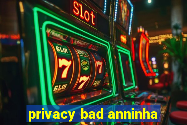 privacy bad anninha